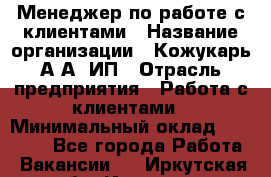 Менеджер по работе с клиентами › Название организации ­ Кожукарь А.А, ИП › Отрасль предприятия ­ Работа с клиентами › Минимальный оклад ­ 18 000 - Все города Работа » Вакансии   . Иркутская обл.,Иркутск г.